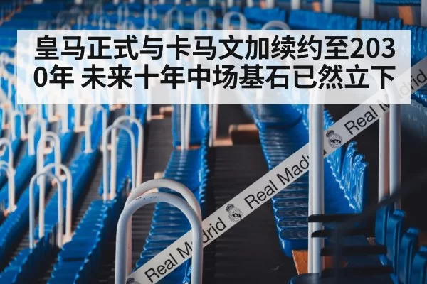 皇马正式与卡马文加续约至2030年 未来十年中场基石已然立下