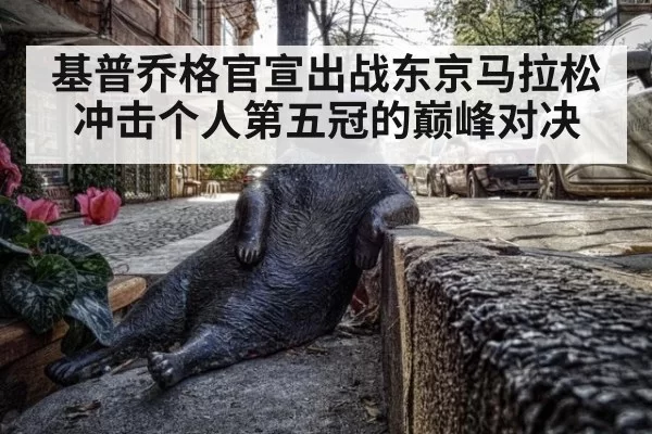 基普乔格官宣出战东京马拉松冲击个人第五冠的巅峰对决