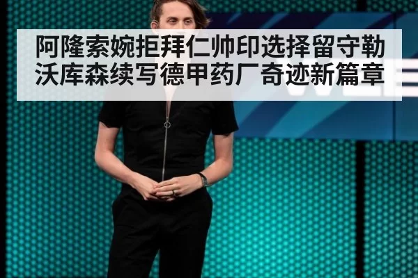 阿隆索婉拒拜仁帅印选择留守勒沃库森续写德甲药厂奇迹新篇章