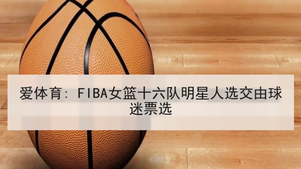 爱体育: FIBA女篮十六队明星人选交由球迷票选