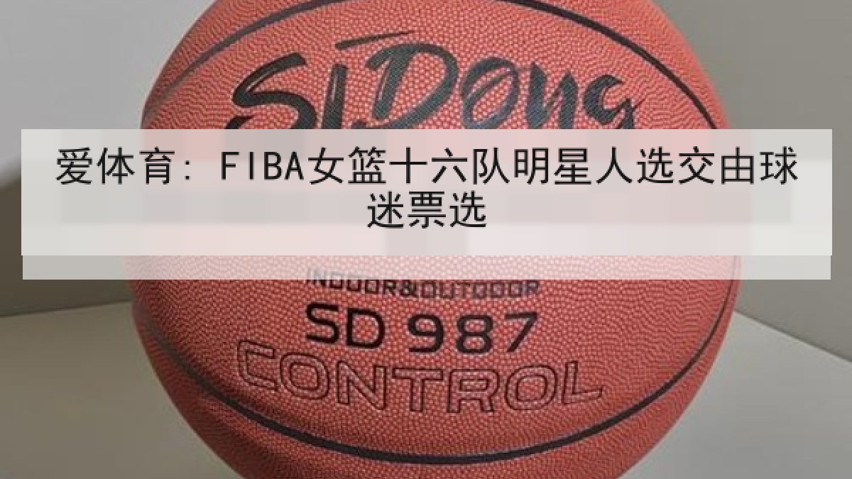 爱体育: FIBA女篮十六队明星人选交由球迷票选