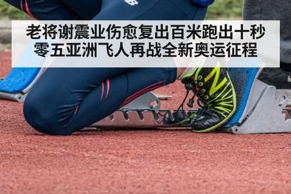 老将谢震业伤愈复出百米跑出十秒零五亚洲飞人再战全新奥运征程