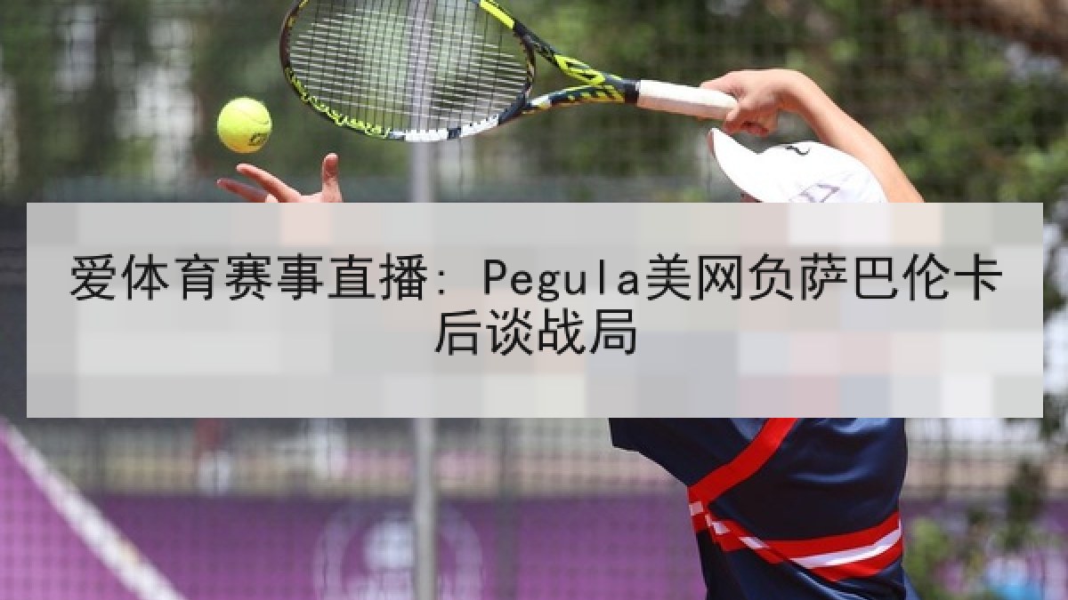 爱体育赛事直播: Pegula美网负萨巴伦卡后谈战局